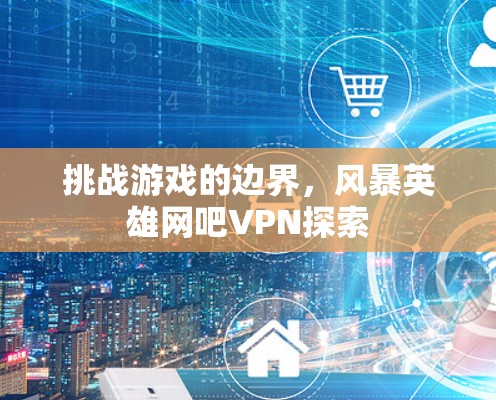 挑战游戏的边界，风暴英雄网吧VPN探索