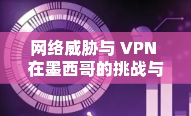 网络威胁与 VPN 在墨西哥的挑战与应对策略
