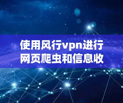 使用风行vpn进行网页爬虫和信息收集，可以有效地帮助你获取丰富的数据和分析信息。以下是详细的使用步骤和注意事项，帮助你顺利完成任务