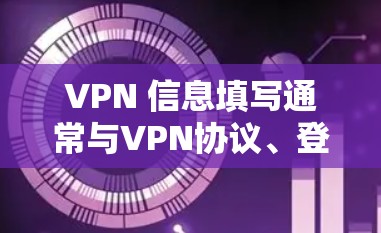 VPN 信息填写通常与VPN协议、登录地址、密码等相关。具体步骤如下