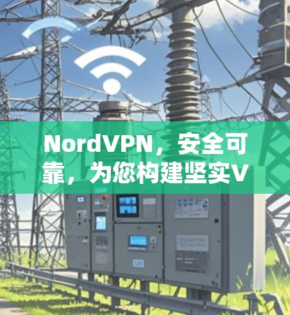 NordVPN，安全可靠，为您构建坚实VPN网络