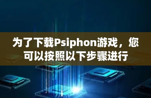 为了下载Psiphon游戏，您可以按照以下步骤进行