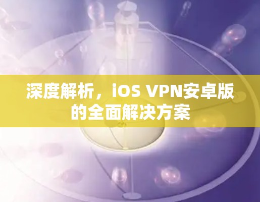 深度解析，iOS VPN安卓版的全面解决方案