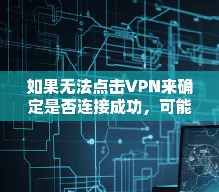 如果无法点击VPN来确定是否连接成功，可能是因为网络不稳定、VPN服务器被封、防火墙设置不当或VPN服务被封。以下是一些步骤来排查问题