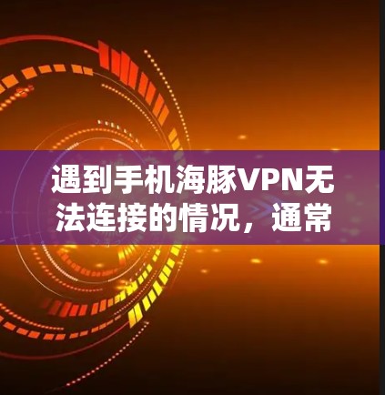 遇到手机海豚VPN无法连接的情况，通常需要从多个角度排查问题。以下是逐步的解决方案