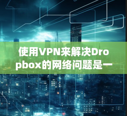 使用VPN来解决Dropbox的网络问题是一个好主意，特别是如果你经常使用Dropbox，担心网络不稳定或者安全问题。以下是一些推荐的VPN选项，帮助你更好地管理Dropbox的网络连接