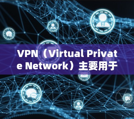 VPN（Virtual Private Network）主要用于保护用户的隐私、提供一个安全的网络环境，以及用于进行在线视频会议、文件下载等。以下是 VPN 用于哪些具体作用的详细解释