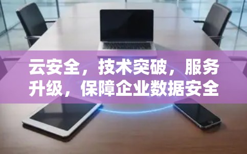 云安全，技术突破，服务升级，保障企业数据安全