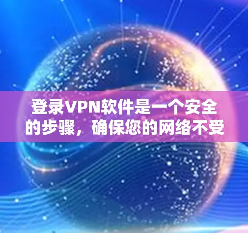 登录VPN软件是一个安全的步骤，确保您的网络不受恶意软件或攻击的威胁。以下是一些详细的步骤指南，帮助您顺利完成登录