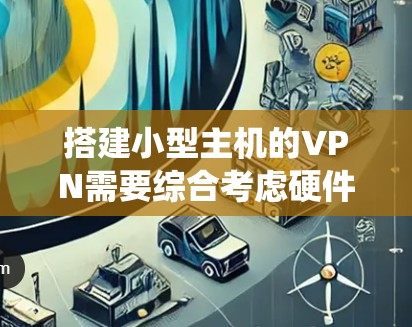 搭建小型主机的VPN需要综合考虑硬件和软件的选择，确保网络环境的安全和数据的保护。以下是一个详细且系统化的步骤指南
