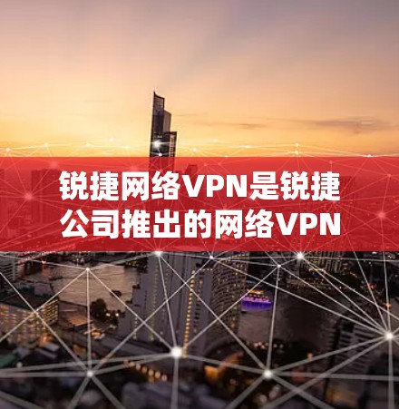 锐捷网络VPN是锐捷公司推出的网络VPN产品，主要用于远程访问和登录内部网络设备。以下是关于锐捷网络VPN的详细介绍