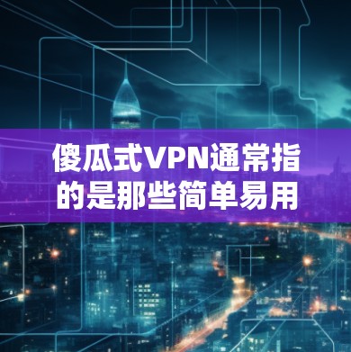 傻瓜式VPN通常指的是那些简单易用、免费且功能相对基础的VPN服务。这些服务通常通过直接连接互联网来实现，不需要复杂的设置，也不提供太多额外的功能。以下是一些常用的傻瓜式VPN推荐