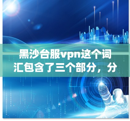 黑沙台服vpn这个词汇包含了三个部分，分别是黑沙、台服和vpn。我们逐一分析如下