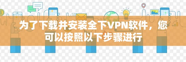 为了下载并安装全下VPN软件，您可以按照以下步骤进行
