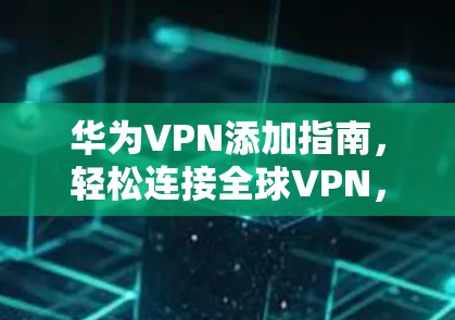 华为VPN添加指南，轻松连接全球VPN，开启新网杯