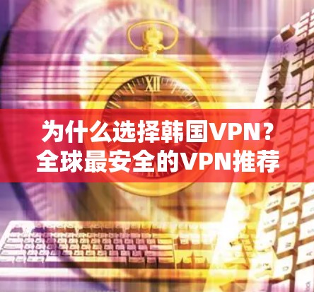为什么选择韩国VPN？全球最安全的VPN推荐