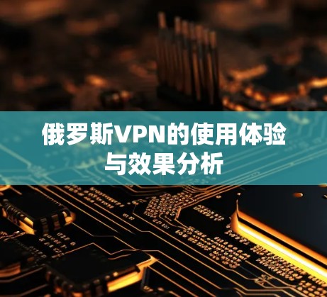 俄罗斯VPN的使用体验与效果分析