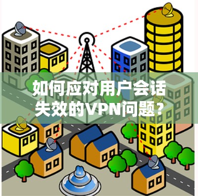 如何应对用户会话失效的VPN问题？