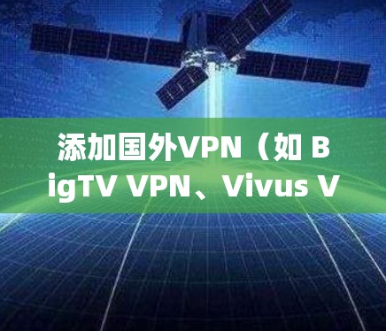 添加国外VPN（如 BigTV VPN、Vivus VPN 等）可以增强你的网络安全。以下是一些步骤和建议，帮助你更好地选择和使用国外VPN