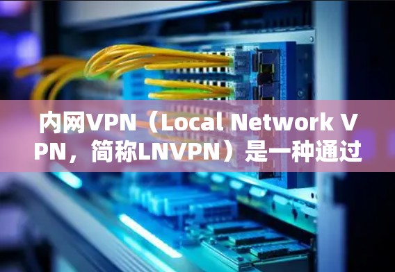 内网VPN（Local Network VPN，简称LNVPN）是一种通过网络连接将本地服务器与外部服务器连接，实现访问外部网站的加密网络。以下是关于内网VPN的详细解析