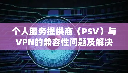 个人服务提供商（PSV）与VPN的兼容性问题及解决方案