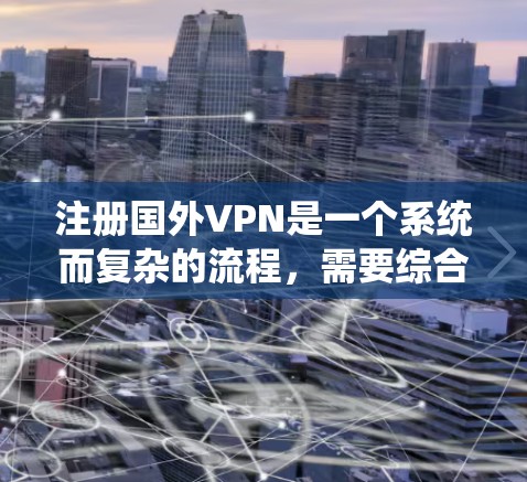 注册国外VPN是一个系统而复杂的流程，需要综合考虑多个因素，以确保安全和有效。以下是一个清晰的步骤指南