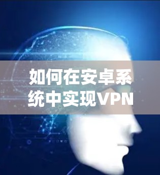 如何在安卓系统中实现VPN，从原理到应用