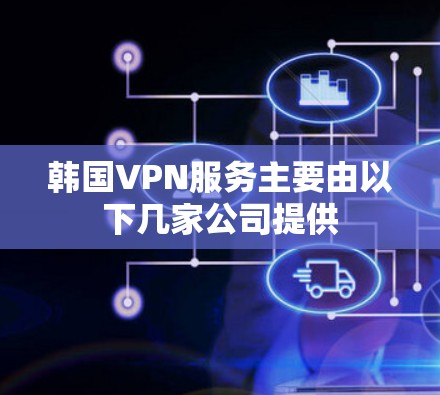 韩国VPN服务主要由以下几家公司提供
