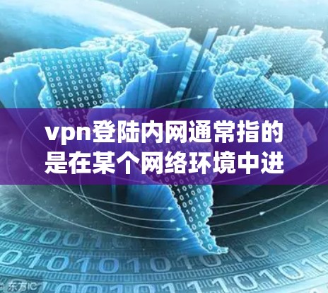 vpn登陆内网通常指的是在某个网络环境中进行登录操作，可能是通过VPN或某种内网登录工具。以下是一些常见的情况和建议