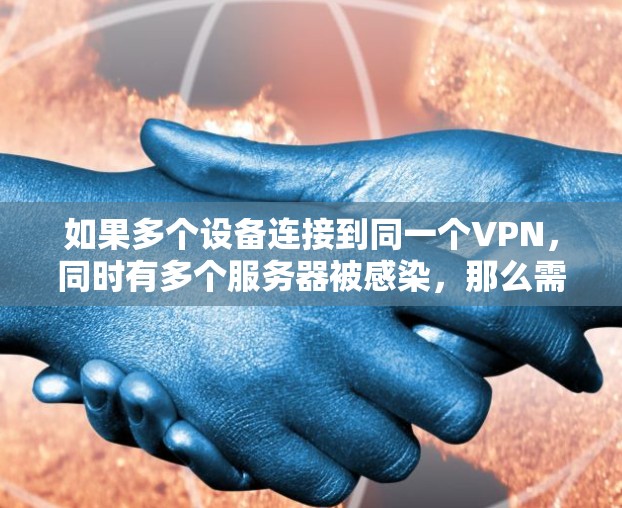 如果多个设备连接到同一个VPN，同时有多个服务器被感染，那么需要分离开来管理每个设备，或者使用安全软件来分隔连接。如果只有一个设备被感染，那么只需要分离开来管理该设备