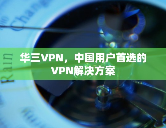 华三VPN，中国用户首选的VPN解决方案