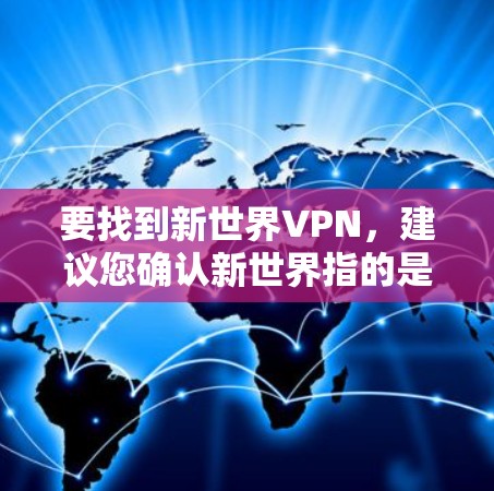 要找到新世界VPN，建议您确认新世界指的是哪个国家或地区，然后通过以下步骤查找