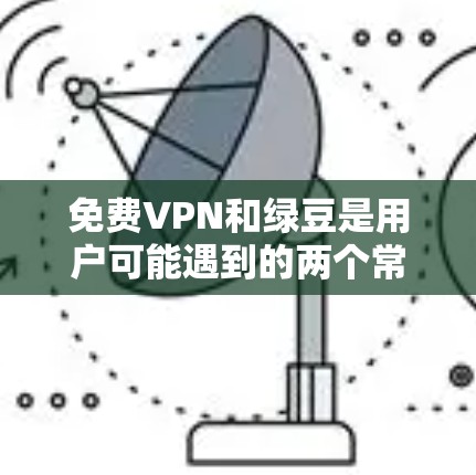 免费VPN和绿豆是用户可能遇到的两个常见需求，以下是详细的解答