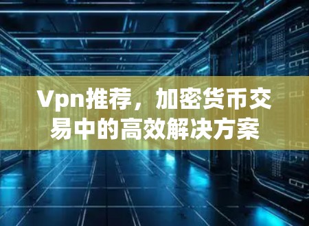 Vpn推荐，加密货币交易中的高效解决方案