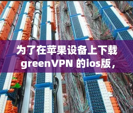 为了在苹果设备上下载 greenVPN 的ios版，您可以按照以下步骤进行操作