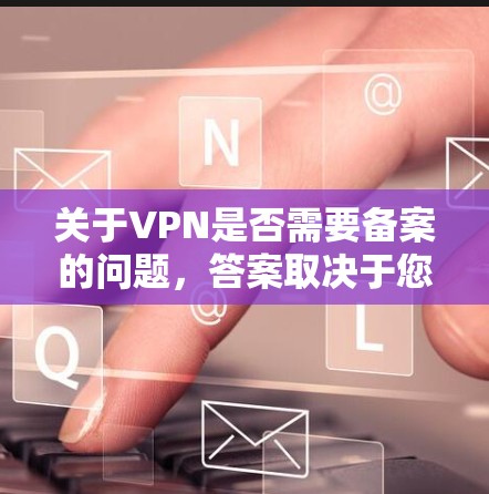 关于VPN是否需要备案的问题，答案取决于您选择的VPN服务类型以及相关的备案要求。以下是一些关键点，帮助您更好地理解和选择