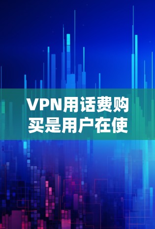 VPN用话费购买是用户在使用VPN服务时，根据自己的需求选择的付费服务。以下是一些常见的情况和建议
