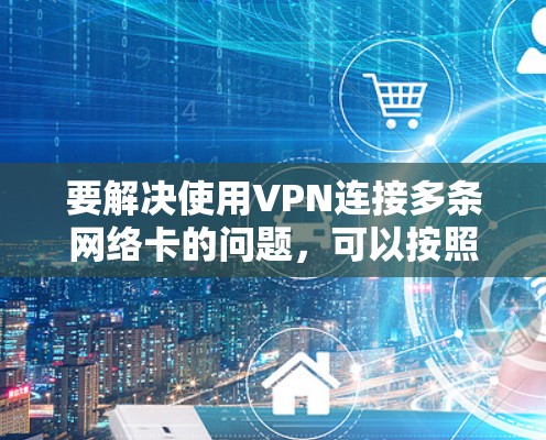 要解决使用VPN连接多条网络卡的问题，可以按照以下步骤进行