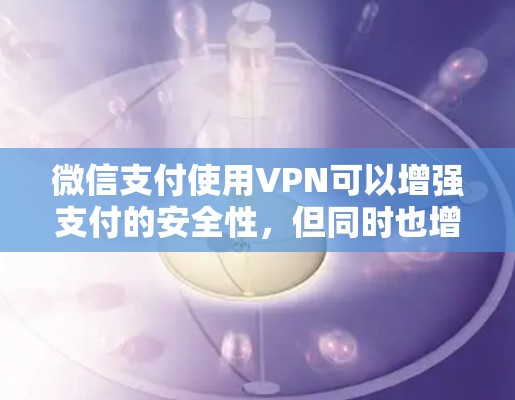 微信支付使用VPN可以增强支付的安全性，但同时也增加了支付过程中的复杂性和风险。以下是详细的分析和建议