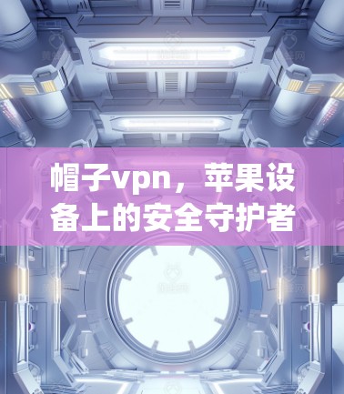 帽子vpn，苹果设备上的安全守护者