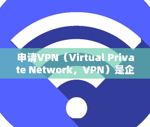 申请VPN（Virtual Private Network，VPN）是企业进行网络服务提供、网络访问、数据传输等需求时的一种常用方式。以下是一个企业申请VPN的步骤指南，适用于大多数企业