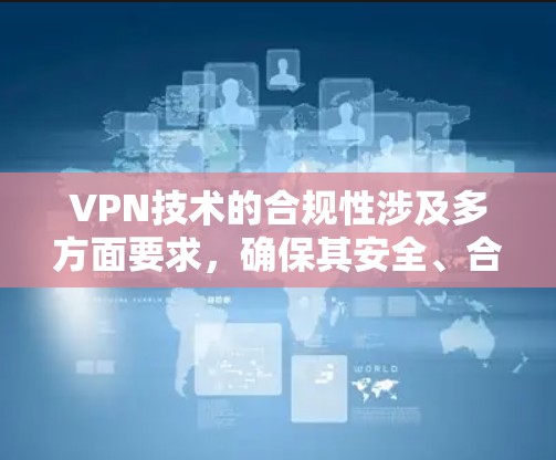 VPN技术的合规性涉及多方面要求，确保其安全、合规并符合相关法律法规。以下是全面的合规性分析
