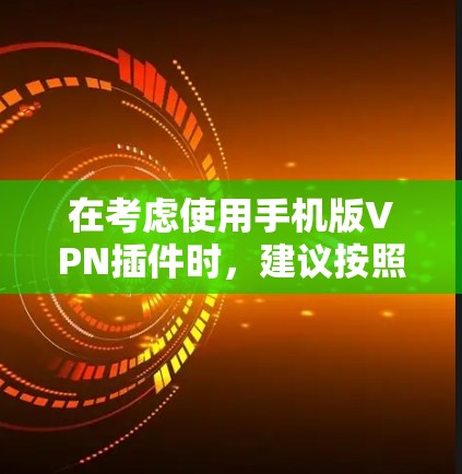 在考虑使用手机版VPN插件时，建议按照以下步骤进行