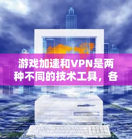 游戏加速和VPN是两种不同的技术工具，各自针对不同的应用场景，但它们之间存在一定的联系。以下是对这两种技术的详细分析