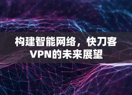 构建智能网络，快刀客VPN的未来展望