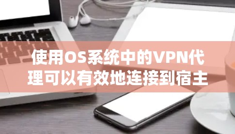 使用OS系统中的VPN代理可以有效地连接到宿主机，提供安全的网络连接。以下是详细的步骤指南
