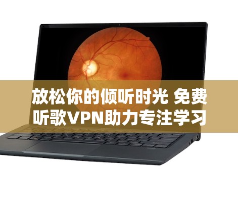放松你的倾听时光 免费听歌VPN助力专注学习与休闲