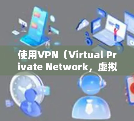 使用VPN（Virtual Private Network，虚拟网络）时，可能会遇到一些坏处。以下是这些坏处的详细说明