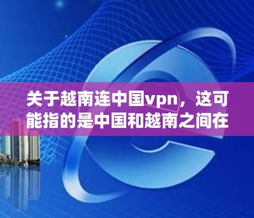 关于越南连中国vpn，这可能指的是中国和越南之间在网络安全、数据保护、网络通信等方面的合作。以下是一些相关信息