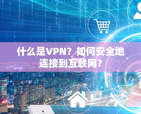 什么是VPN？如何安全地连接到互联网？